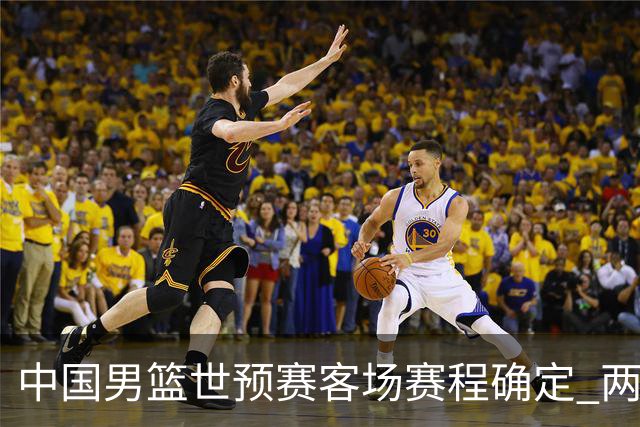 中国男篮世预赛客场赛程确定 两场比赛均在凌晨开球