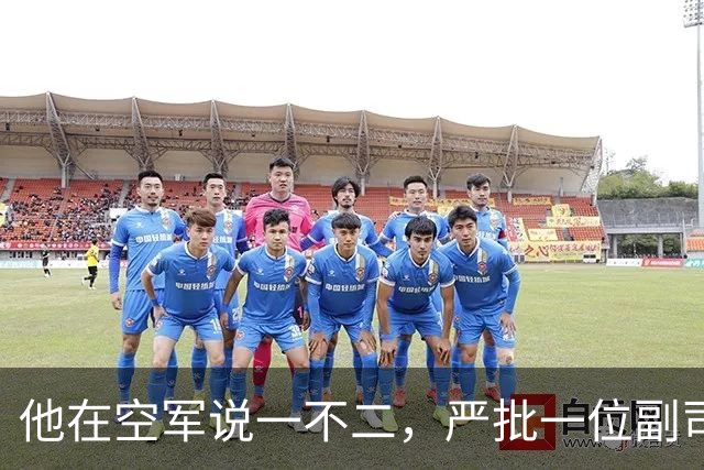 他在空军说一不二，严批一位副司令拟定的文件只能作废纸用！