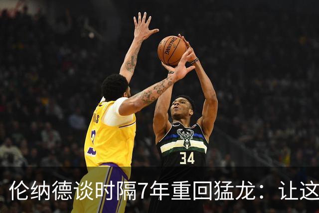 伦纳德谈时隔7年重回猛龙：让这座城市感到骄傲 就是我的动力