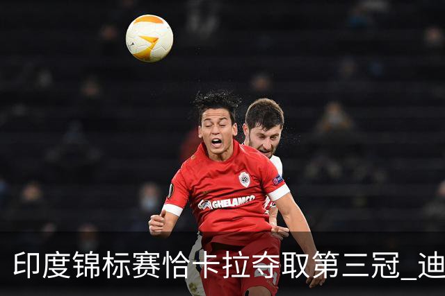 印度锦标赛恰卡拉夺取第三冠 迪拜竞赛跃升第一