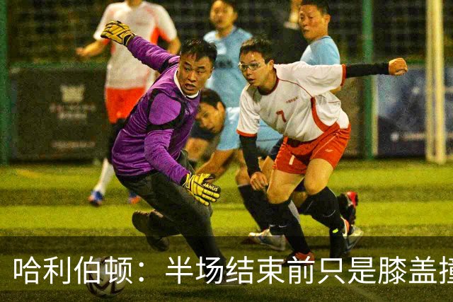 哈利伯顿：半场结束前只是膝盖撞了一下 拉伸下过几天就会没事的