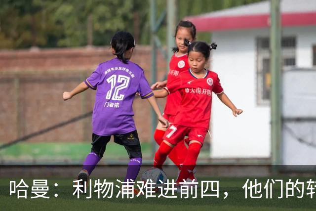 哈曼：利物浦难进前四，他们的转会严重超支