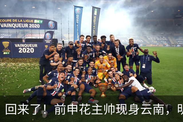 回来了！前申花主帅现身云南，明年将接替乔迪执掌玉昆队教鞭？