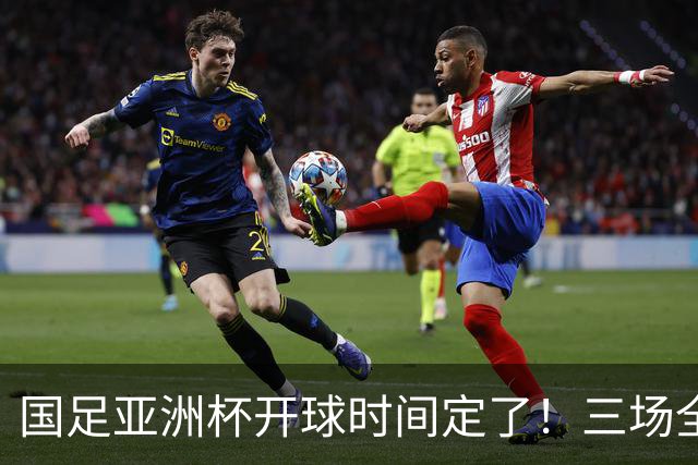 国足亚洲杯开球时间定了！三场全在晚上九点半，不用熬夜！