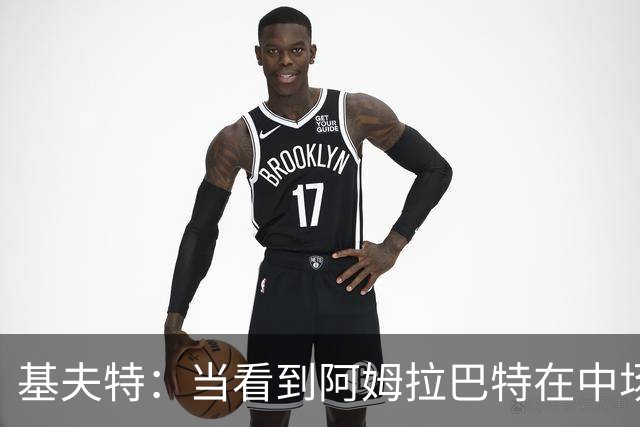 基夫特：当看到阿姆拉巴特在中场游荡，亨德森场场都显得更好