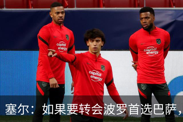 塞尔：如果要转会波罗首选巴萨，皇马也可能向他发出邀请