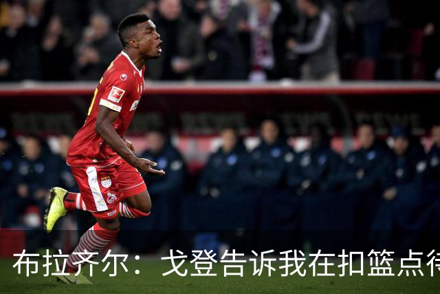 布拉齐尔：戈登告诉我在扣篮点待命 随时做好接约基奇传球的准备