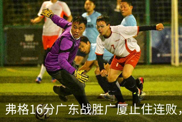 弗格16分广东战胜广厦止住连败，外教需要反思博日奇的使用