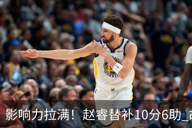 影响力拉满！赵睿替补10分6助 胡明轩15+5+4独扛球队