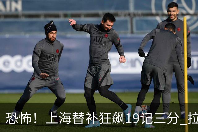 恐怖！上海替补狂飙19记三分 拉塞尔引领三人20+