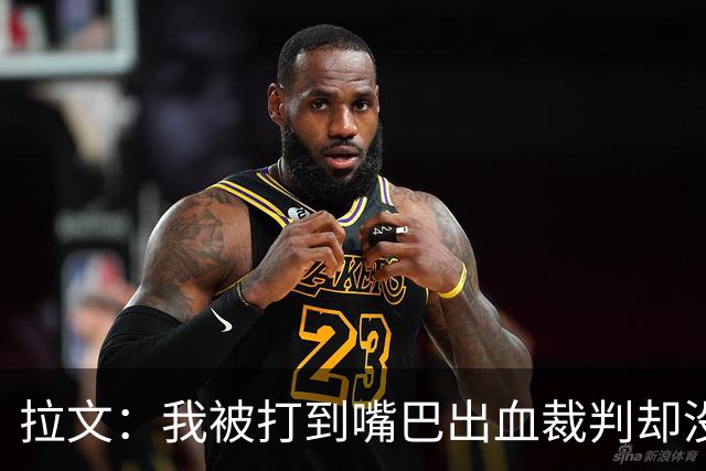 拉文：我被打到嘴巴出血裁判却没吹 这反而激起了我的进攻欲望
