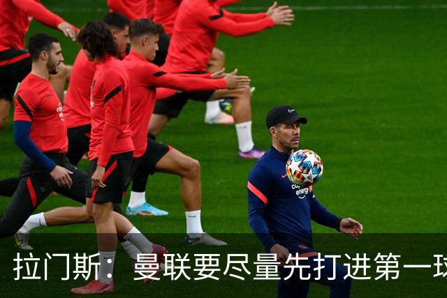 拉门斯：曼联要尽量先打进第一球，而不是一上来就0-1落后