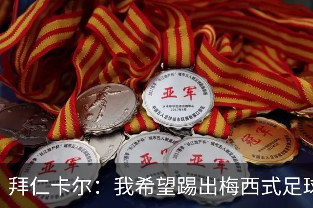 拜仁卡尔：我希望踢出梅西式足球！他是我最重要的偶像！