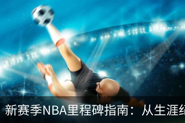新赛季NBA里程碑指南：从生涯纪录到队史丰碑