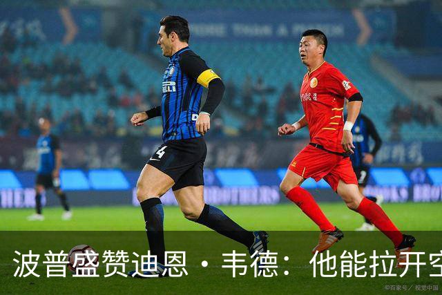 波普盛赞迪恩·韦德：他能拉开空间&防守 和球队配合得非常好