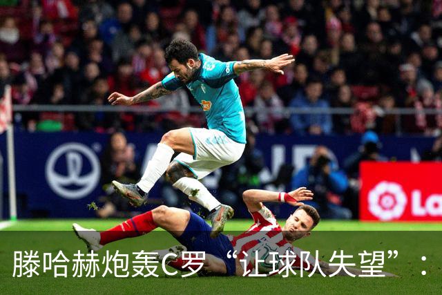 滕哈赫炮轰C罗“让球队失望”：他也没兑现对我的承诺
