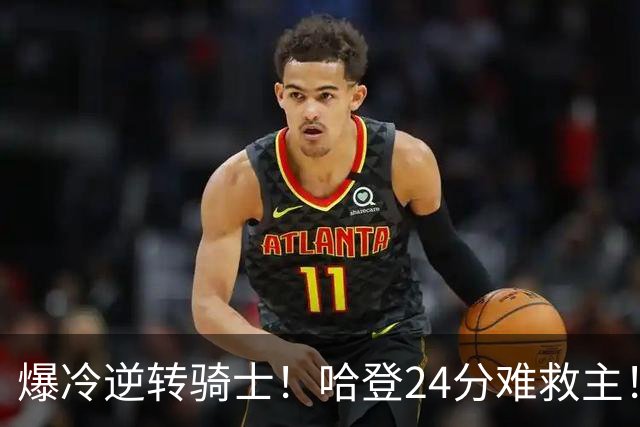 爆冷逆转骑士！哈登24分难救主！这把真心不背锅...