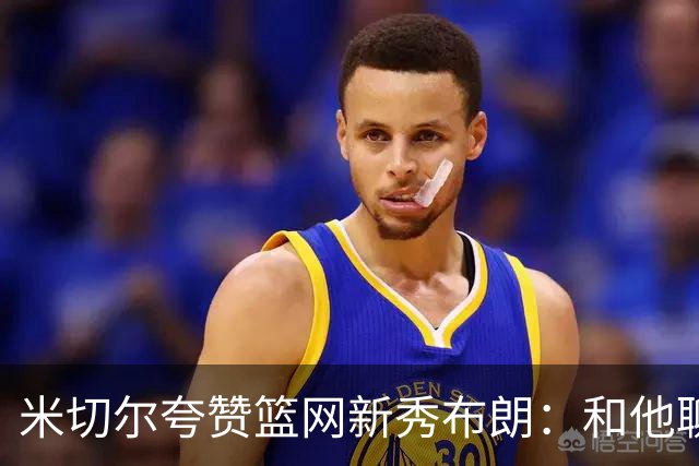 米切尔夸赞篮网新秀布朗：和他聊篮球像和哈登在聊 心想他多大了