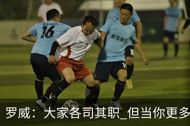 罗威：大家各司其职 但当你更多保护队友时才真正体现出牺牲精神