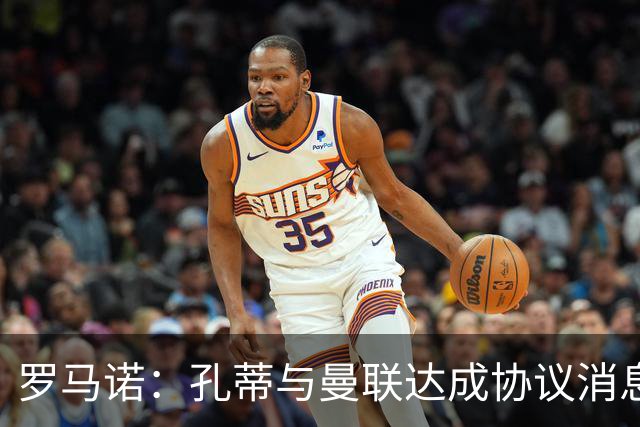 罗马诺：孔蒂与曼联达成协议消息不实，但他愿意寻找合适执教机会