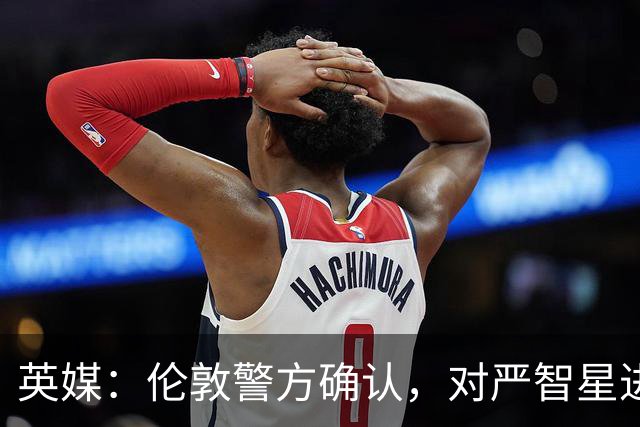 英媒：伦敦警方确认，对严智星进行种族歧视的球迷被捕