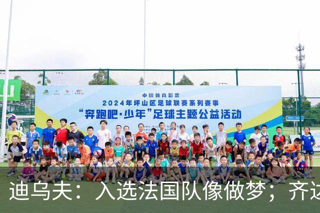 迪乌夫：入选法国队像做梦；齐达内整个足球世界都意义重大