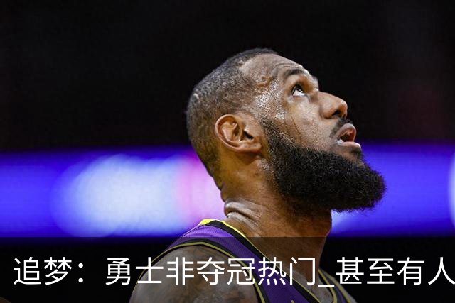 追梦：勇士非夺冠热门 甚至有人说进不了季后赛 重要的是珍惜当下