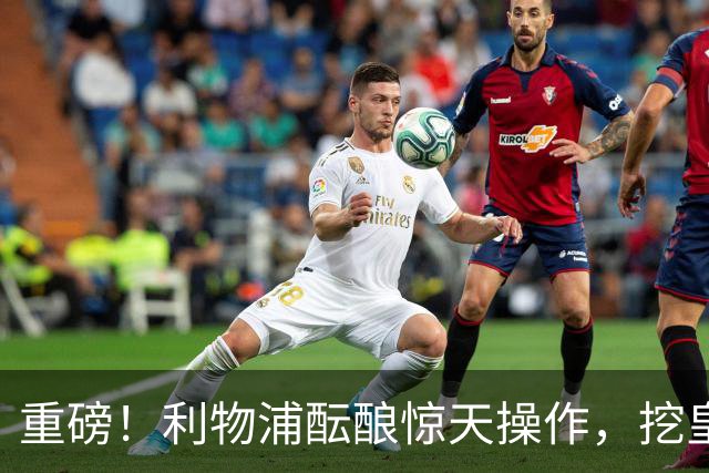 重磅！利物浦酝酿惊天操作，挖皇马弃将搭档索博斯洛伊