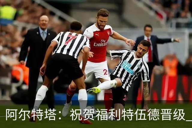 阿尔特塔：祝贺福利特伍德晋级 我对我们球员的比赛态度并无不满
