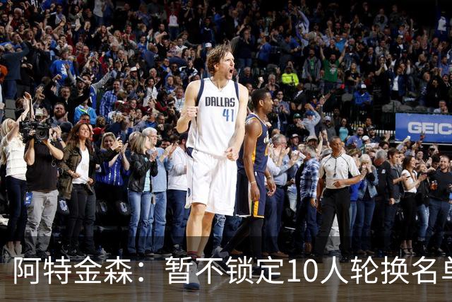 阿特金森：暂不锁定10人轮换名单 以深度与临场反馈为先