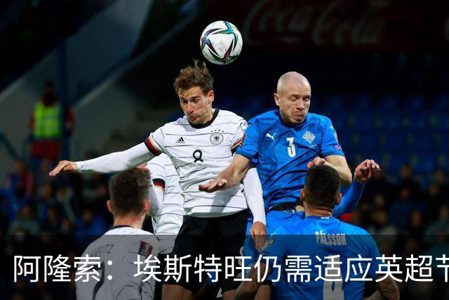 阿隆索：埃斯特旺仍需适应英超节奏；从未讨论过帕尔默离队