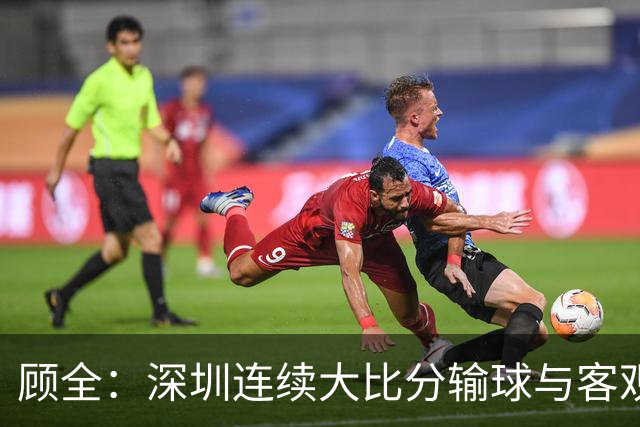 顾全：深圳连续大比分输球与客观原因无关 是职业球员的态度问题