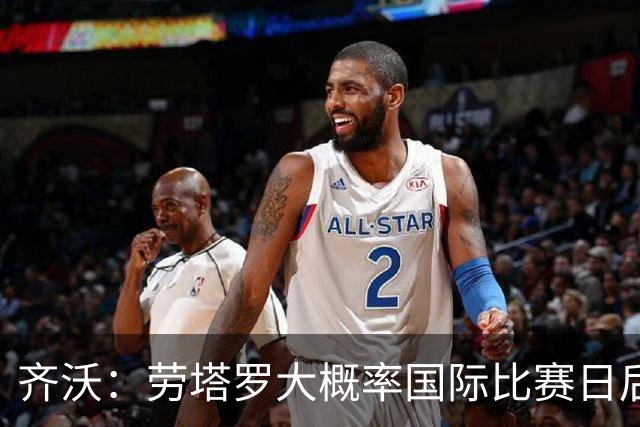 齐沃：劳塔罗大概率国际比赛日后回归；普罗韦德尔会提供帮助
