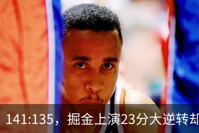141:135，掘金上演23分大逆转却暴露3大隐患！约基奇再拿冠军难了