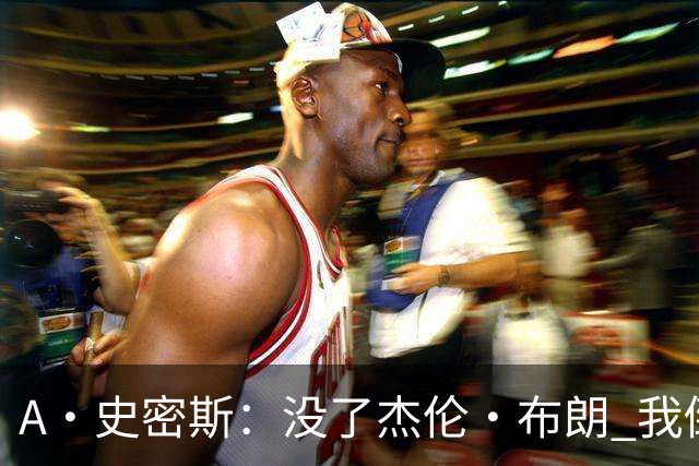 A·史密斯：没了杰伦·布朗 我倒要看看塔图姆能带凯尔特人走多远