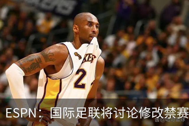 ESPN：国际足联将讨论修改禁赛规则，防止巴洛贡事件重演